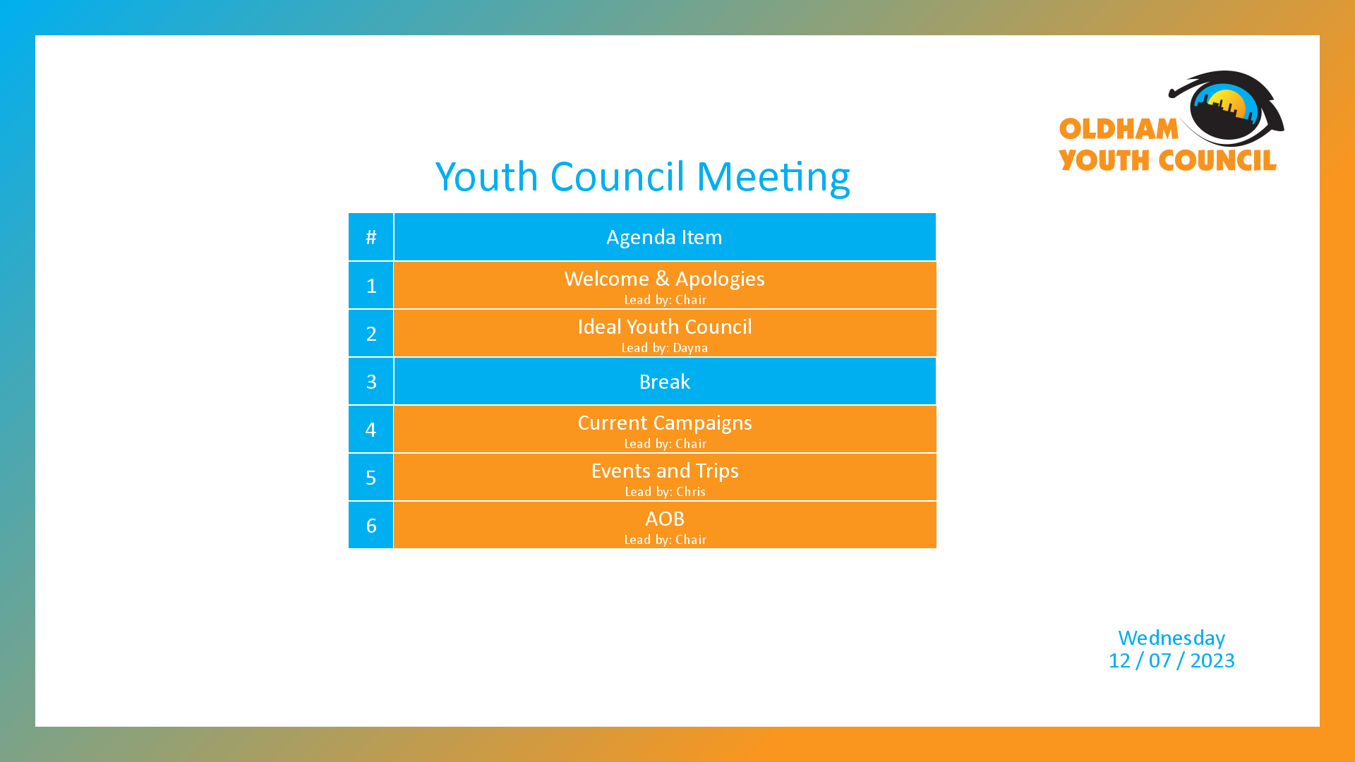 [1]: Welcome & Apologies (lead by Chair) [2]: Ideal Youth Council (lead by Dayna) [3*]: Break [4]: Current Campaigns (lead by Chair) [5]: Events and Trips (lead by Chris) [6]: AOB (lead by Chair)