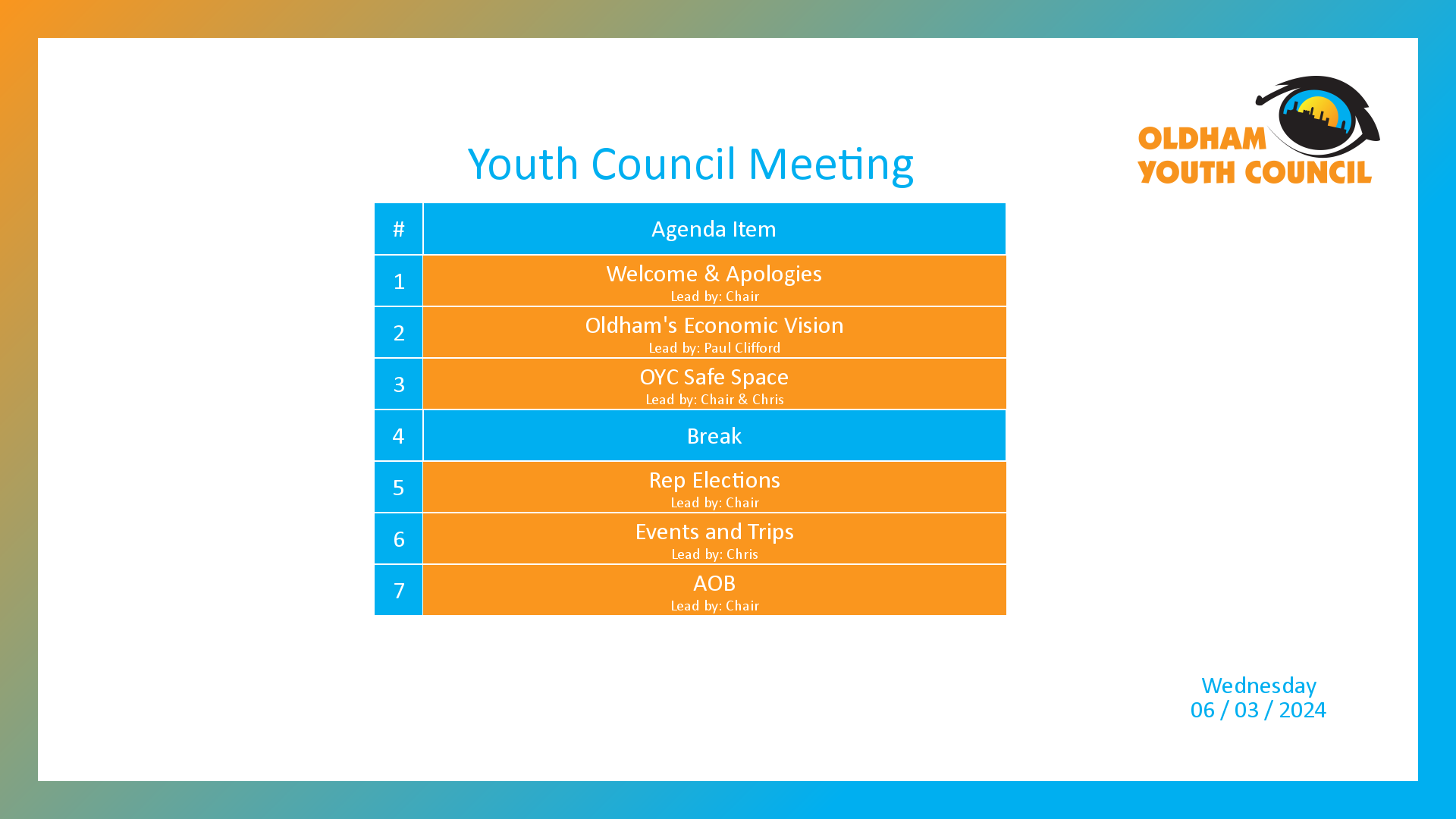 [1]: Welcome & Apologies (lead by Chair) [2]: Oldham's Economic Vision (lead by Paul Clifford) [3]: OYC Safe Space (lead by Chair & Chris) [4*]: Break [5]: Rep Elections (lead by Chair) [6]: Events and Trips (lead by Chris) [7]: AOB (lead by Chair)